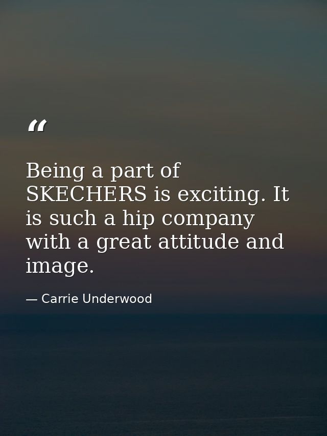 Being a part of SKECHERS is exciting. It is such a hip company with a great attitude and image. — Carrie Underwood