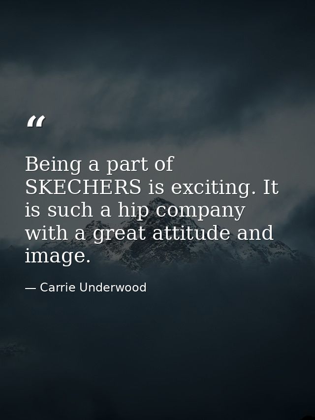 Being a part of SKECHERS is exciting. It is such a hip company with a great attitude and image. — Carrie Underwood