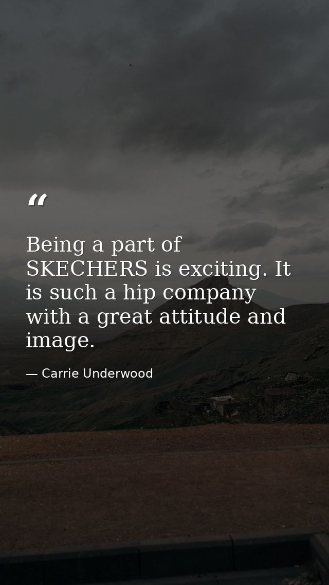 Being a part of SKECHERS is exciting. It is such a hip company with a great attitude and image. — Carrie Underwood