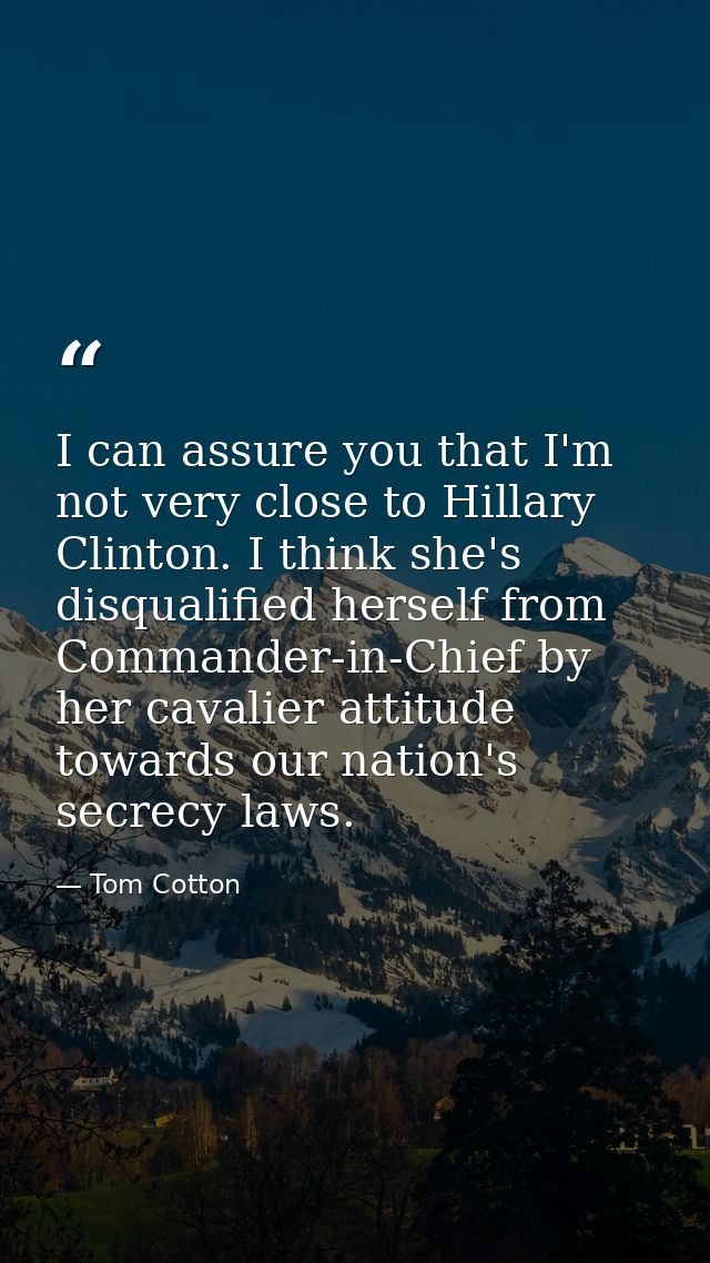 I can assure you that I'm not very close to Hillary Clinton. I think she's disqualified herself from Commander-in-Chief  — Tom Cotton