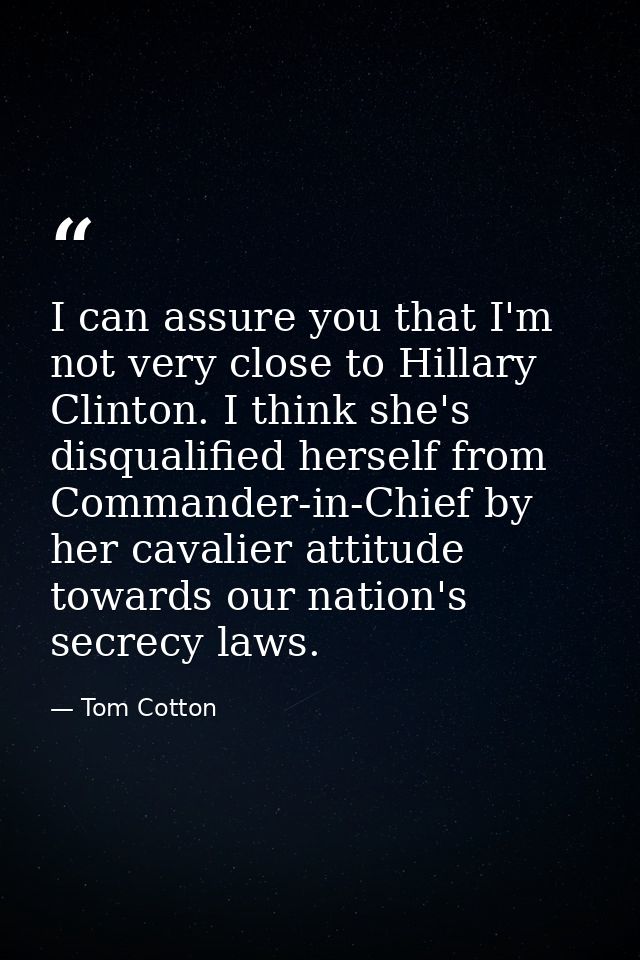I can assure you that I'm not very close to Hillary Clinton. I think she's disqualified herself from Commander-in-Chief  — Tom Cotton
