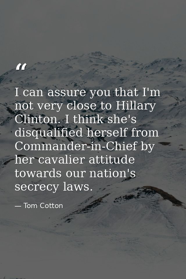 I can assure you that I'm not very close to Hillary Clinton. I think she's disqualified herself from Commander-in-Chief  — Tom Cotton