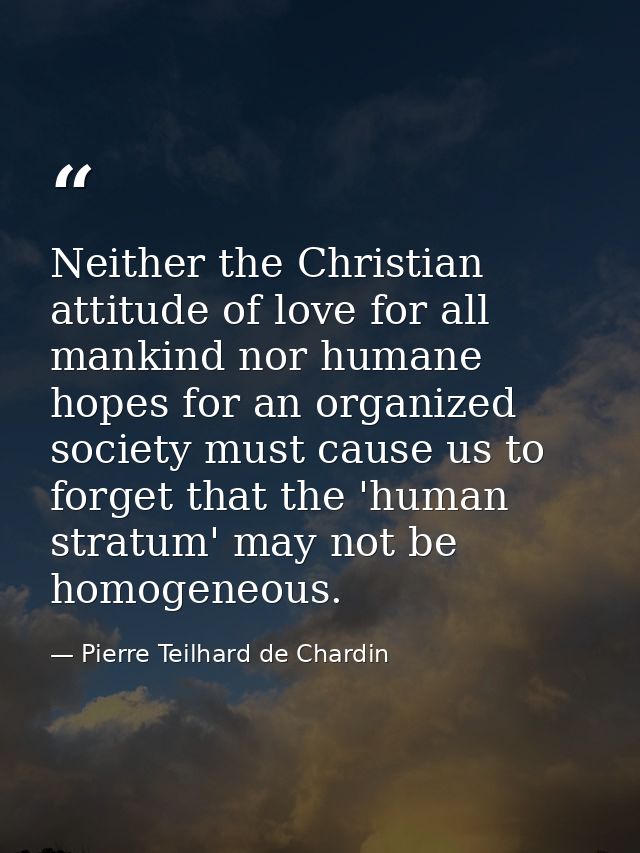 Neither the Christian attitude of love for all mankind nor humane hopes for an organized society must cause us to forget — Pierre Teilhard de Chardin