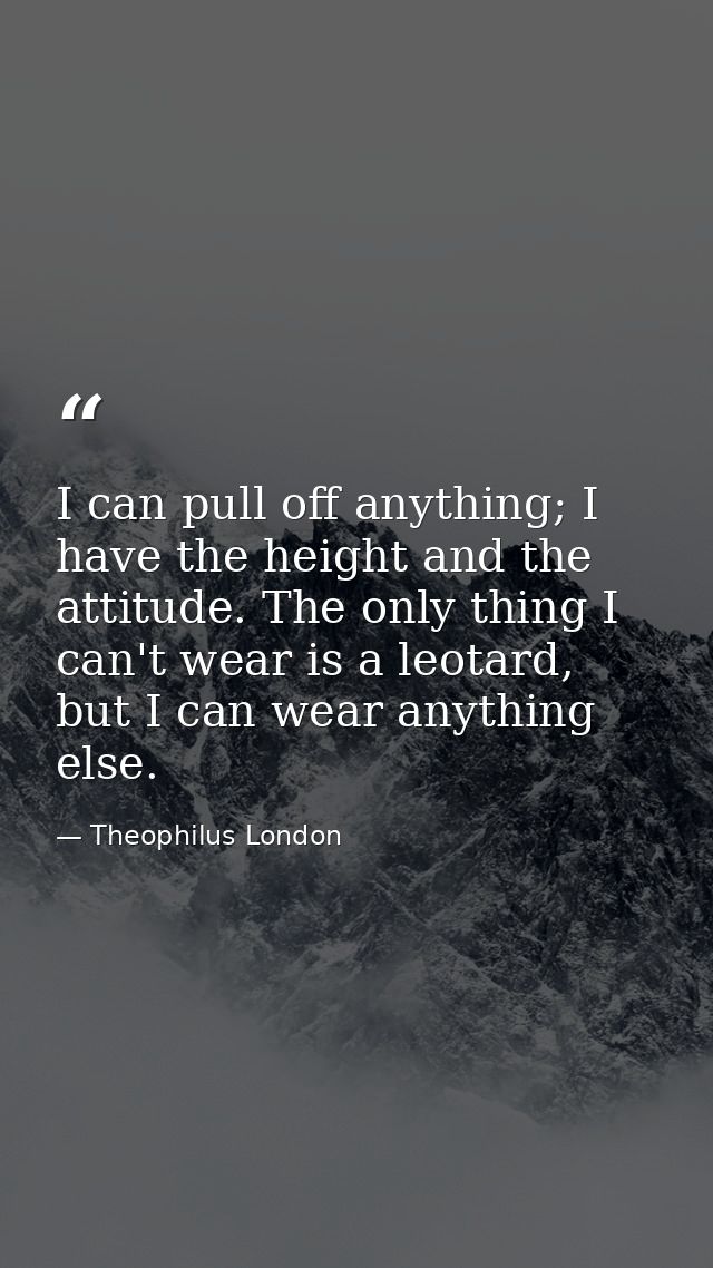 I can pull off anything; I have the height and the attitude. The only thing I can't wear is a leotard, but I can wear an — Theophilus London