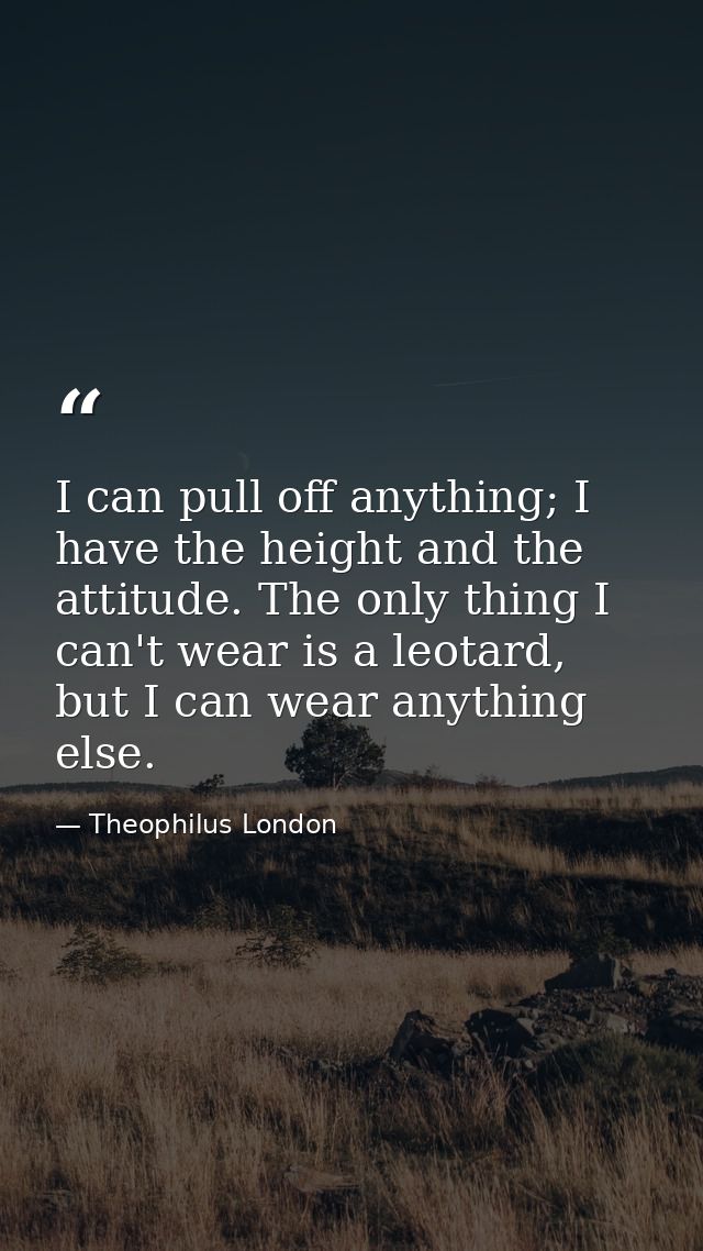I can pull off anything; I have the height and the attitude. The only thing I can't wear is a leotard, but I can wear an — Theophilus London