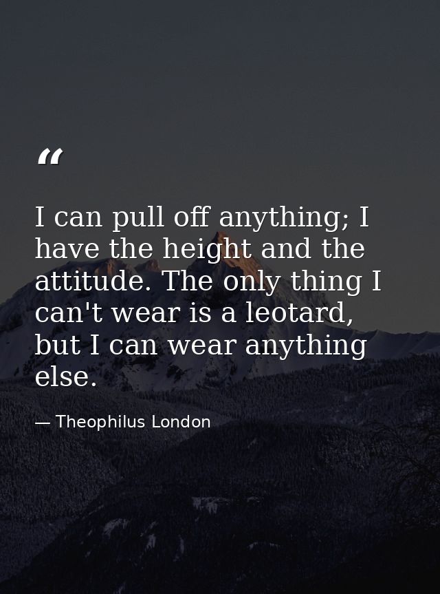 I can pull off anything; I have the height and the attitude. The only thing I can't wear is a leotard, but I can wear an — Theophilus London