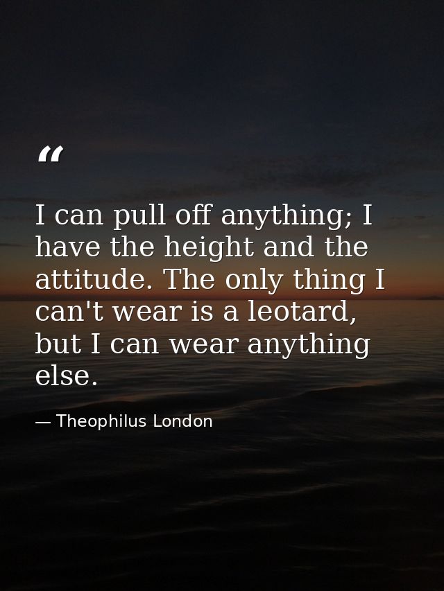 I can pull off anything; I have the height and the attitude. The only thing I can't wear is a leotard, but I can wear an — Theophilus London