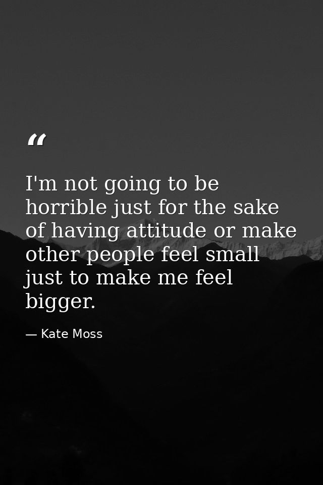 I'm not going to be horrible just for the sake of having attitude or make other people feel small just to make me feel b — Kate Moss