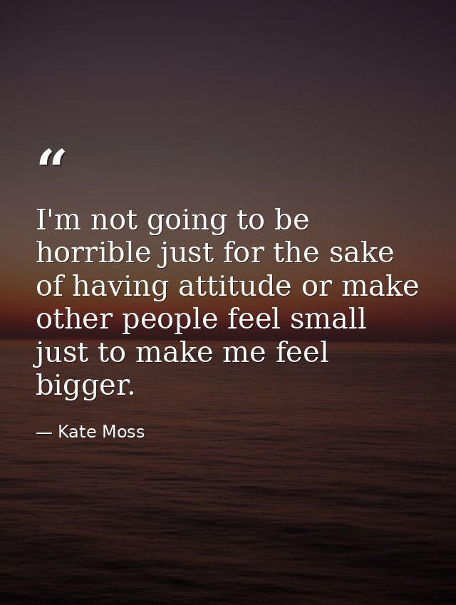 I'm not going to be horrible just for the sake of having attitude or make other people feel small just to make me feel b — Kate Moss