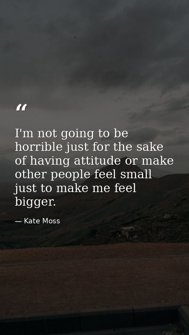 I'm not going to be horrible just for the sake of having attitude or make other people feel small just to make me feel b — Kate Moss