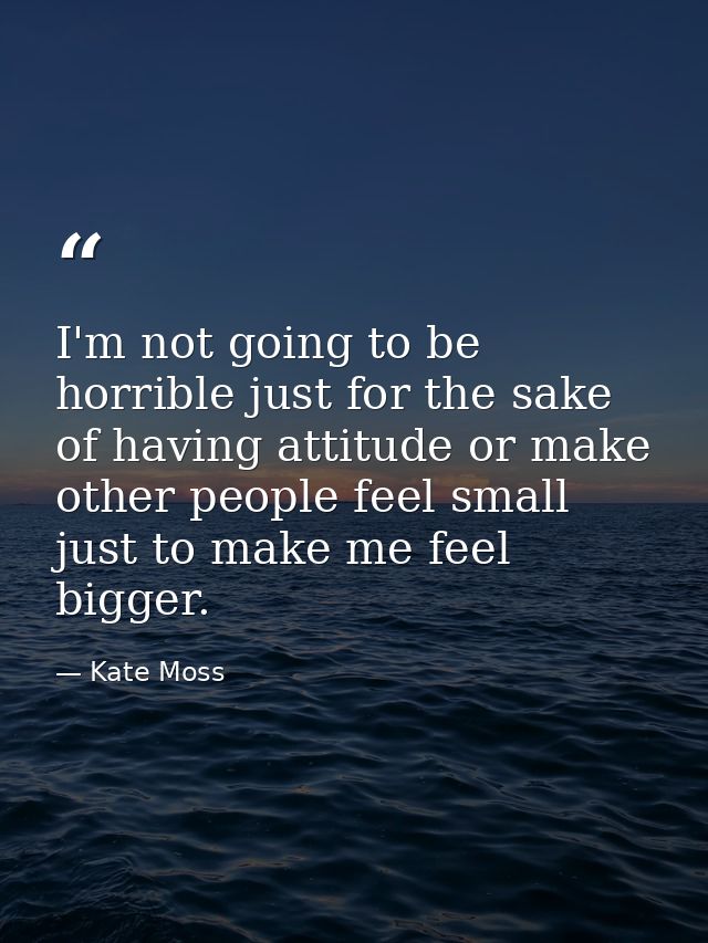 I'm not going to be horrible just for the sake of having attitude or make other people feel small just to make me feel b — Kate Moss