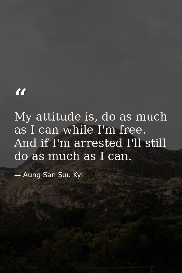 My attitude is, do as much as I can while I'm free. And if I'm arrested I'll still do as much as I can. — Aung San Suu Kyi