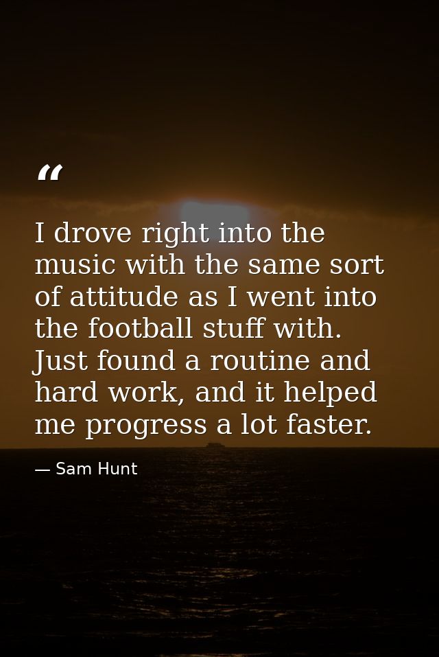 I drove right into the music with the same sort of attitude as I went into the football stuff with. Just found a routine — Sam Hunt