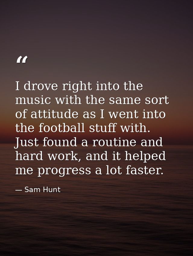 I drove right into the music with the same sort of attitude as I went into the football stuff with. Just found a routine — Sam Hunt