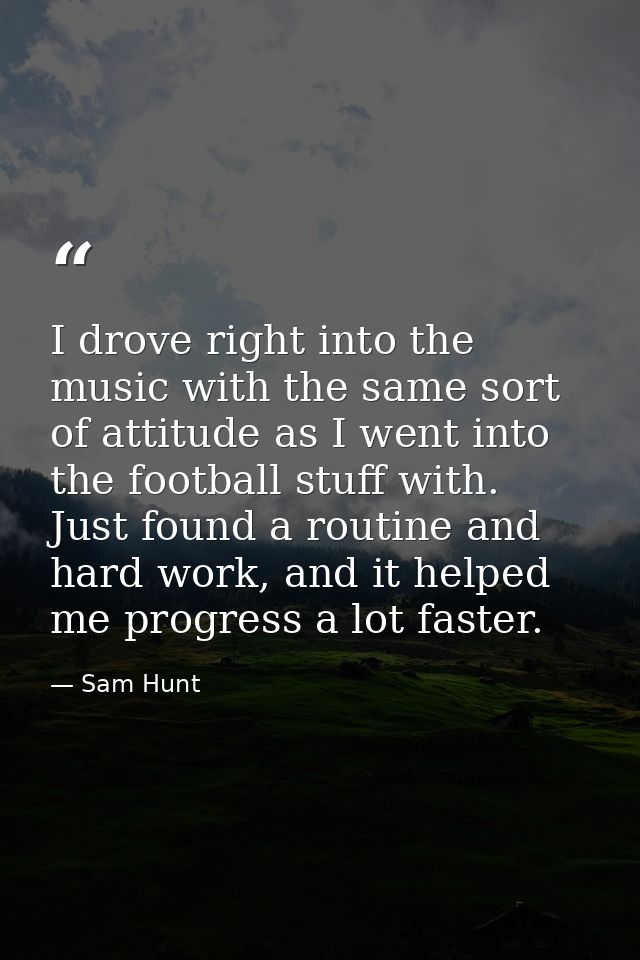 I drove right into the music with the same sort of attitude as I went into the football stuff with. Just found a routine — Sam Hunt