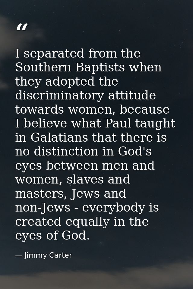 I separated from the Southern Baptists when they adopted the discriminatory attitude towards women, because I believe wh — Jimmy Carter