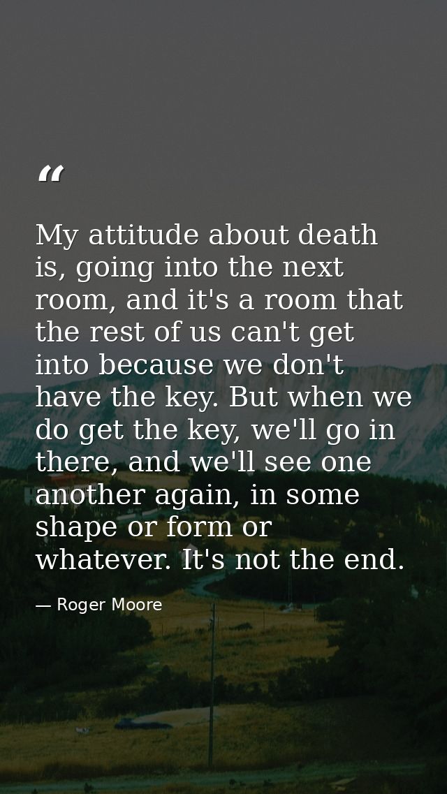 My attitude about death is, going into the next room, and it's a room that the rest of us can't get into because we don' — Roger Moore