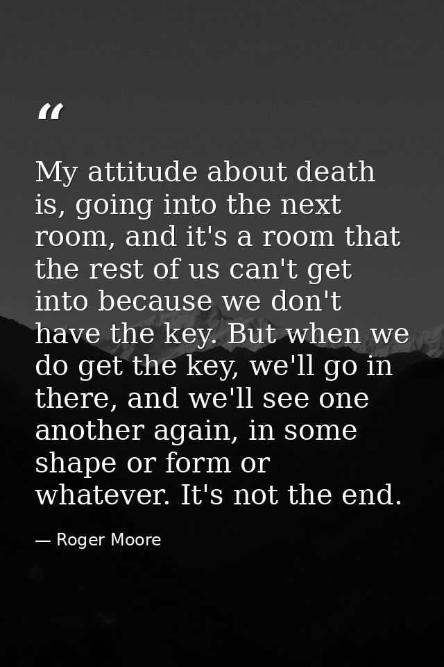 My attitude about death is, going into the next room, and it's a room that the rest of us can't get into because we don' — Roger Moore