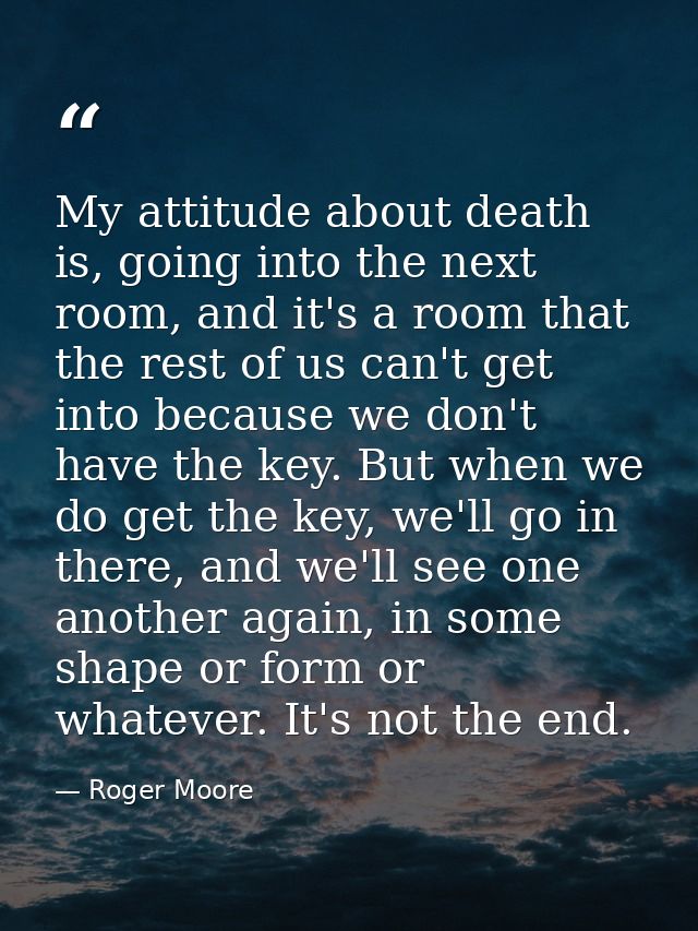 My attitude about death is, going into the next room, and it's a room that the rest of us can't get into because we don' — Roger Moore