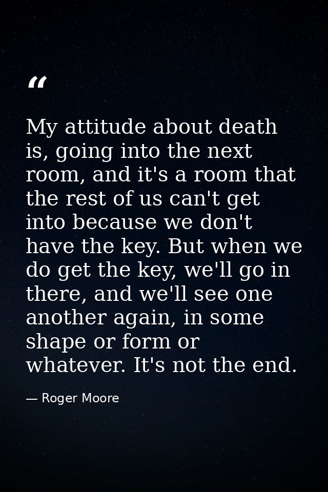 My attitude about death is, going into the next room, and it's a room that the rest of us can't get into because we don' — Roger Moore