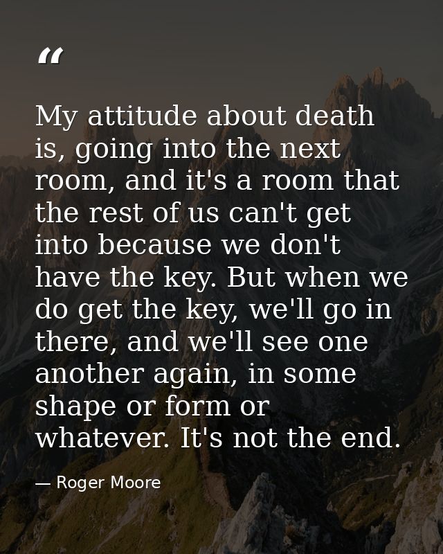My attitude about death is, going into the next room, and it's a room that the rest of us can't get into because we don' — Roger Moore