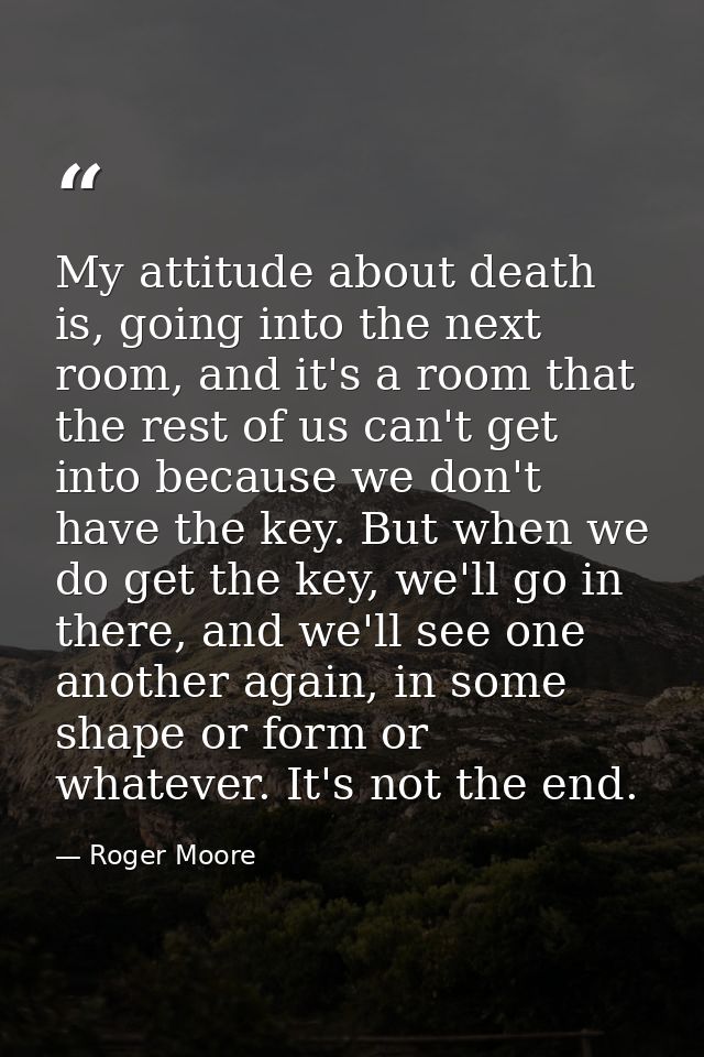 My attitude about death is, going into the next room, and it's a room that the rest of us can't get into because we don' — Roger Moore