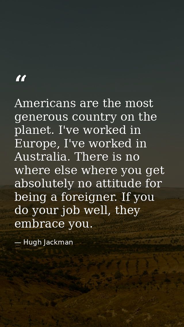 Americans are the most generous country on the planet. I've worked in Europe, I've worked in Australia. There is no wher — Hugh Jackman