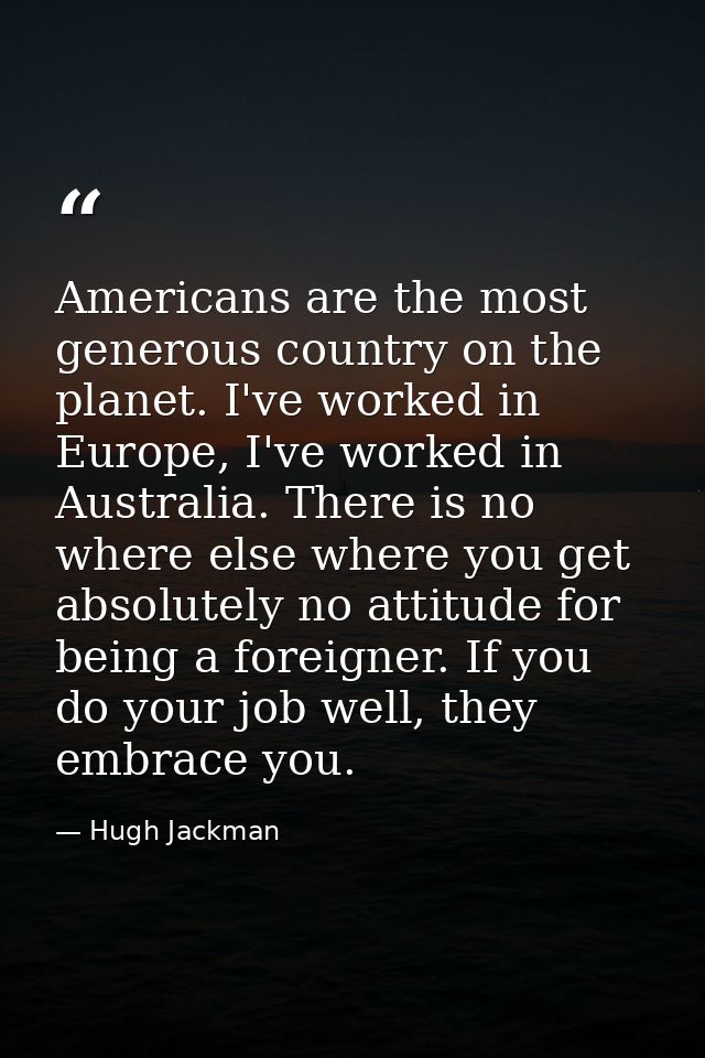 Americans are the most generous country on the planet. I've worked in Europe, I've worked in Australia. There is no wher — Hugh Jackman