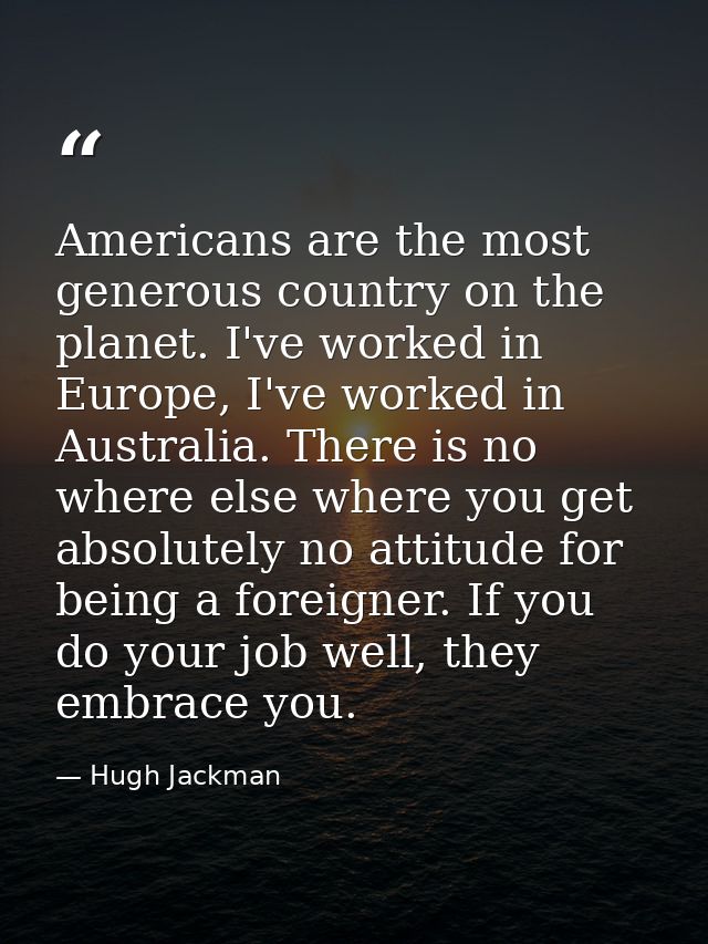 Americans are the most generous country on the planet. I've worked in Europe, I've worked in Australia. There is no wher — Hugh Jackman