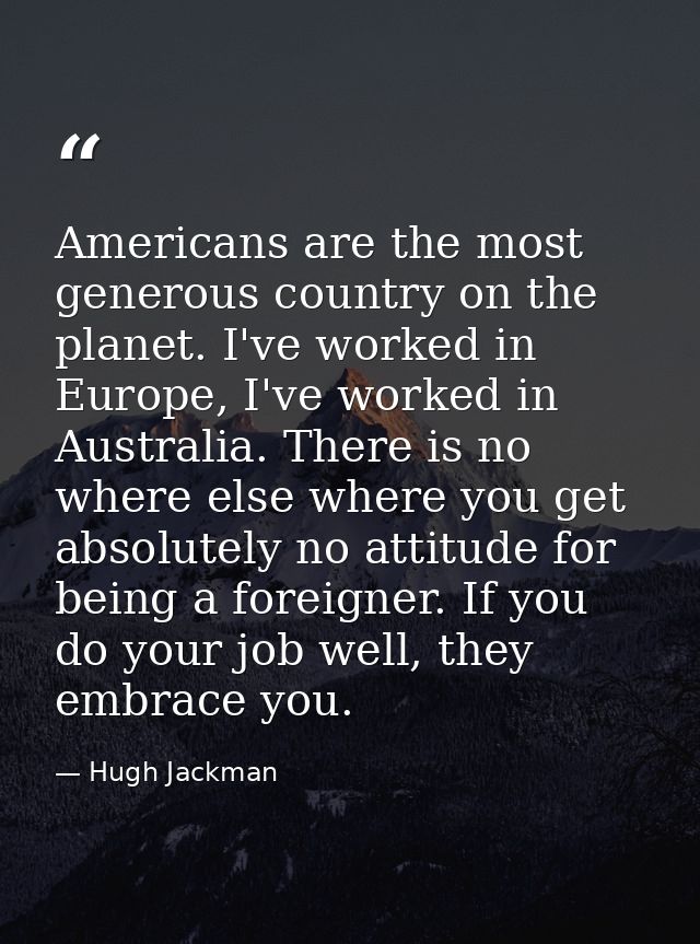 Americans are the most generous country on the planet. I've worked in Europe, I've worked in Australia. There is no wher — Hugh Jackman