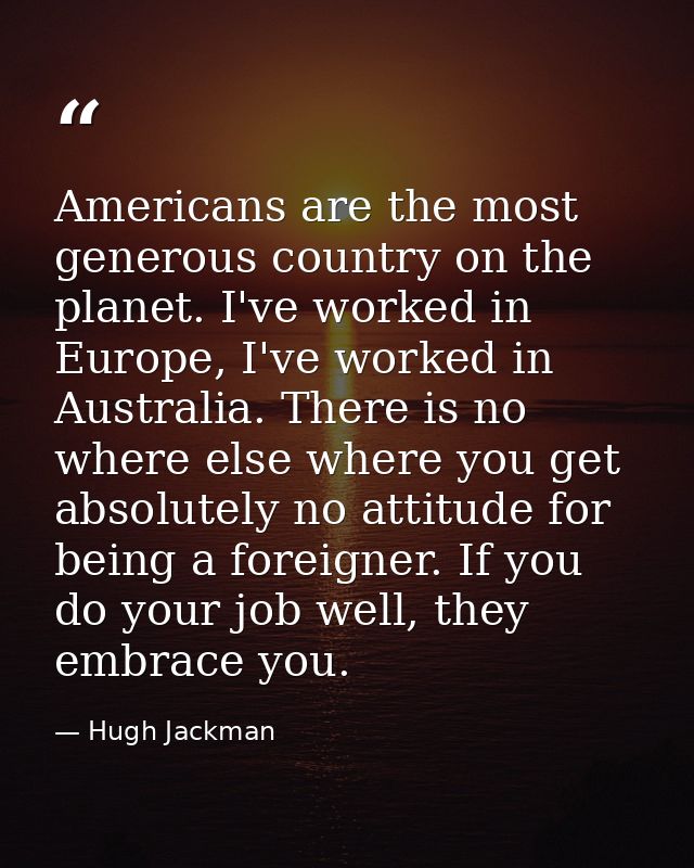 Americans are the most generous country on the planet. I've worked in Europe, I've worked in Australia. There is no wher — Hugh Jackman