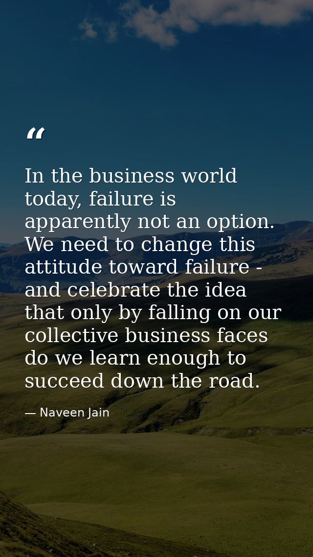 In the business world today, failure is apparently not an option. We need to change this attitude toward failure - and c — Naveen Jain