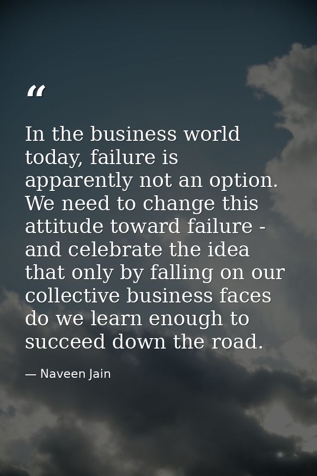 In the business world today, failure is apparently not an option. We need to change this attitude toward failure - and c — Naveen Jain