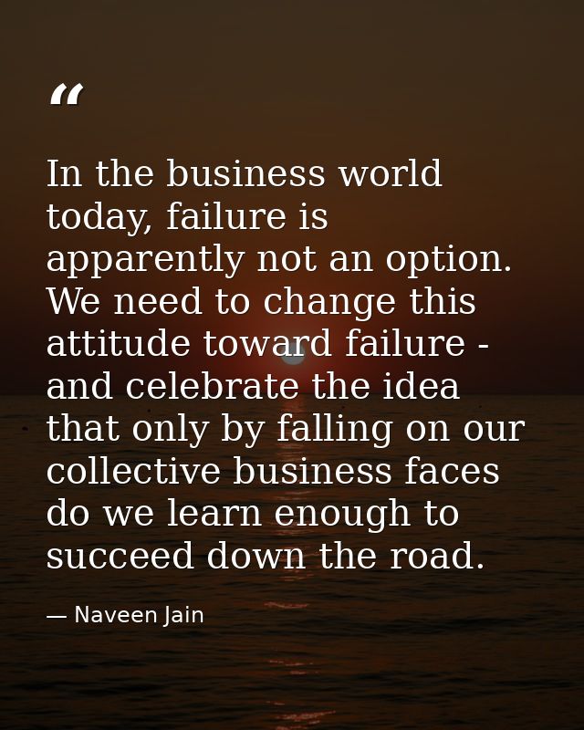 In the business world today, failure is apparently not an option. We need to change this attitude toward failure - and c — Naveen Jain