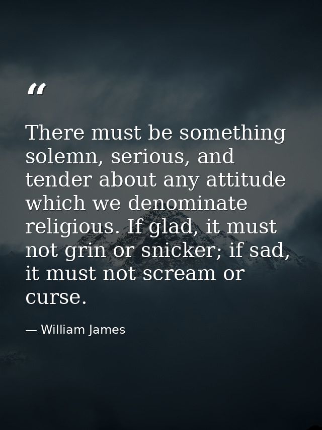 There must be something solemn, serious, and tender about any attitude which we denominate religious. If glad, it must n — William James