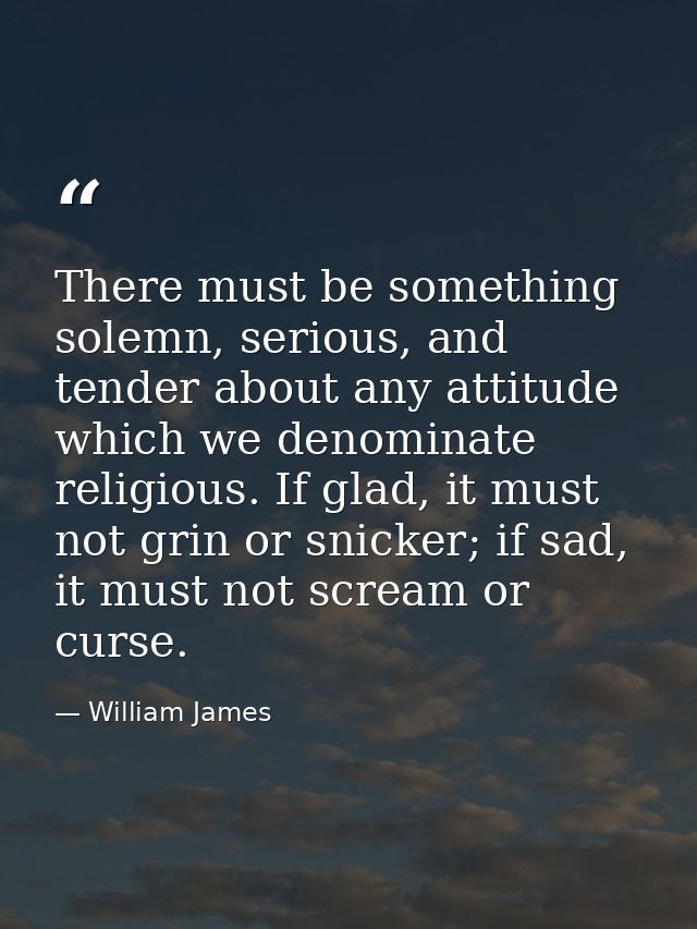 There must be something solemn, serious, and tender about any attitude which we denominate religious. If glad, it must n — William James
