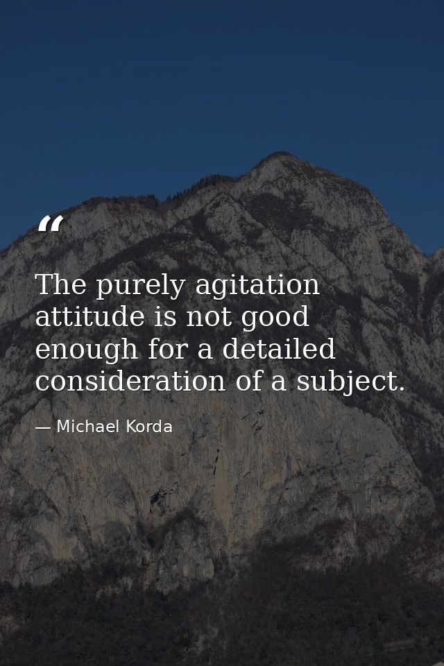 The purely agitation attitude is not good enough for a detailed consideration of a subject. — Michael Korda
