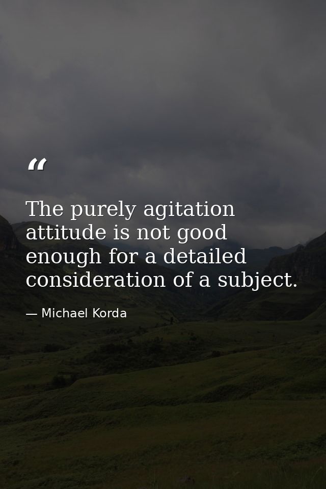 The purely agitation attitude is not good enough for a detailed consideration of a subject. — Michael Korda