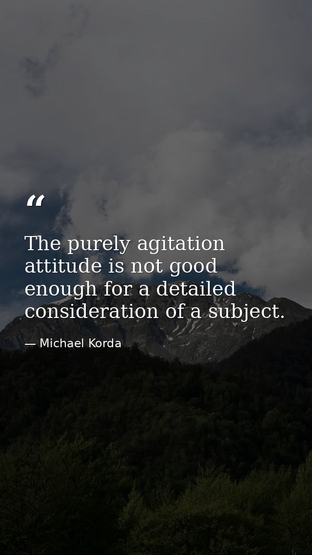 The purely agitation attitude is not good enough for a detailed consideration of a subject. — Michael Korda