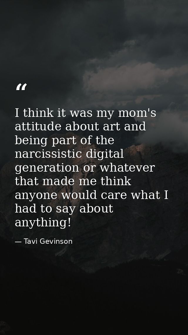 I think it was my mom's attitude about art and being part of the narcissistic digital generation or whatever that made m — Tavi Gevinson