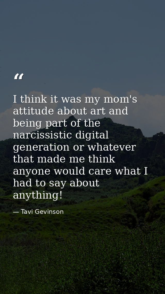I think it was my mom's attitude about art and being part of the narcissistic digital generation or whatever that made m — Tavi Gevinson