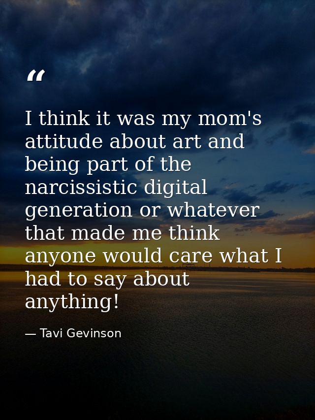 I think it was my mom's attitude about art and being part of the narcissistic digital generation or whatever that made m — Tavi Gevinson