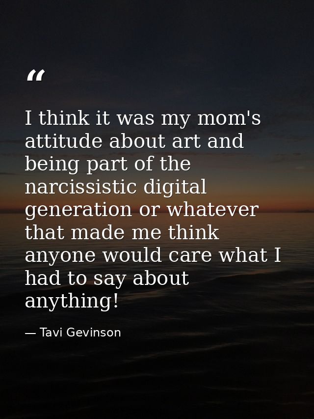 I think it was my mom's attitude about art and being part of the narcissistic digital generation or whatever that made m — Tavi Gevinson