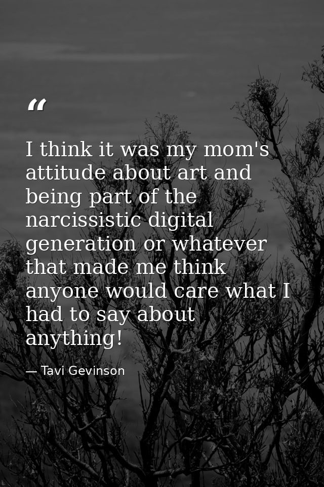 I think it was my mom's attitude about art and being part of the narcissistic digital generation or whatever that made m — Tavi Gevinson