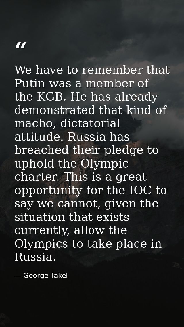 We have to remember that Putin was a member of the KGB. He has already demonstrated that kind of macho, dictatorial atti — George Takei