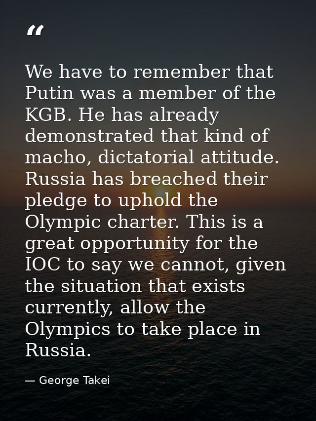 We have to remember that Putin was a member of the KGB. He has already demonstrated that kind of macho, dictatorial atti — George Takei