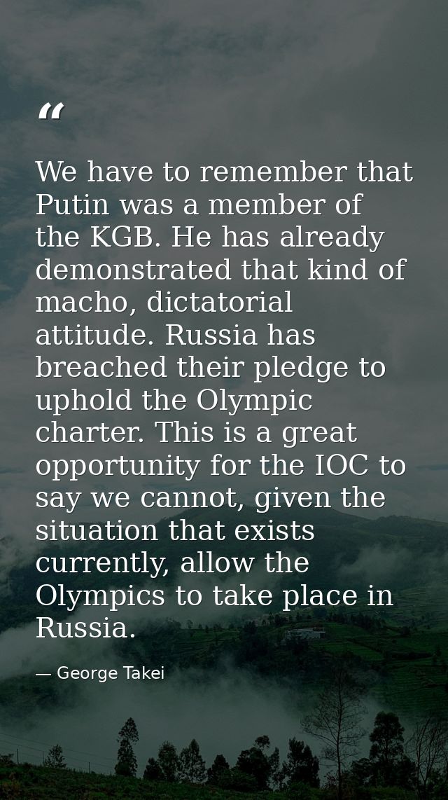 We have to remember that Putin was a member of the KGB. He has already demonstrated that kind of macho, dictatorial atti — George Takei