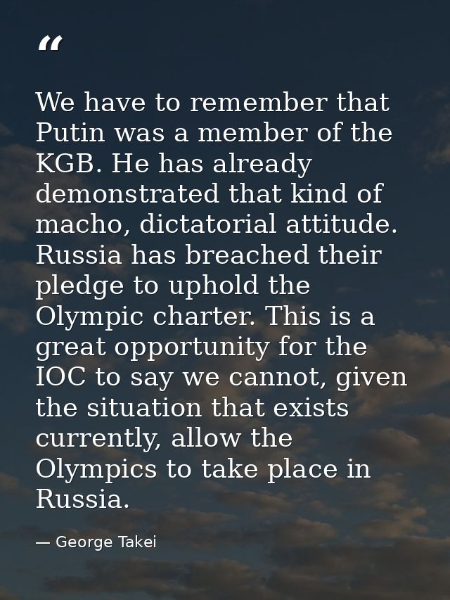 We have to remember that Putin was a member of the KGB. He has already demonstrated that kind of macho, dictatorial atti — George Takei