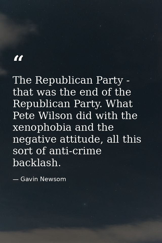 The Republican Party - that was the end of the Republican Party. What Pete Wilson did with the xenophobia and the negati — Gavin Newsom