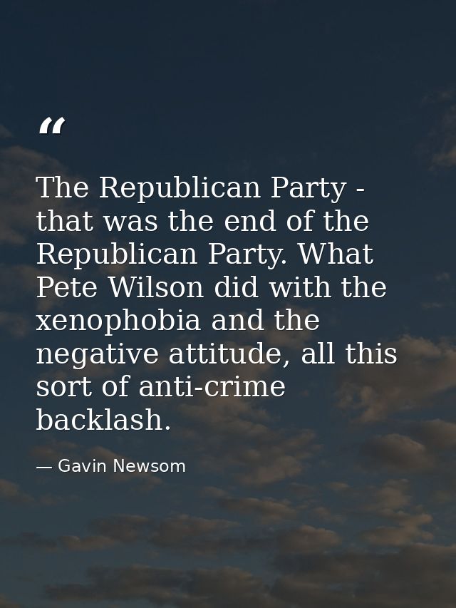 The Republican Party - that was the end of the Republican Party. What Pete Wilson did with the xenophobia and the negati — Gavin Newsom